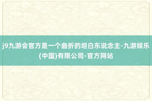 j9九游会官方是一个曲折的坦白东说念主-九游娱乐(中国)有限公司-官方网站