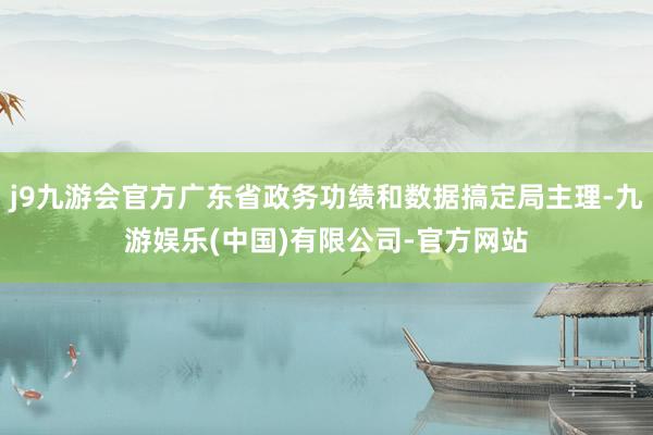 j9九游会官方广东省政务功绩和数据搞定局主理-九游娱乐(中国)有限公司-官方网站