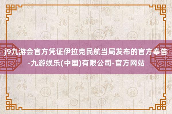 j9九游会官方凭证伊拉克民航当局发布的官方奉告-九游娱乐(中国)有限公司-官方网站