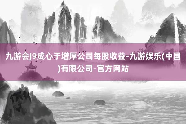 九游会J9成心于增厚公司每股收益-九游娱乐(中国)有限公司-官方网站