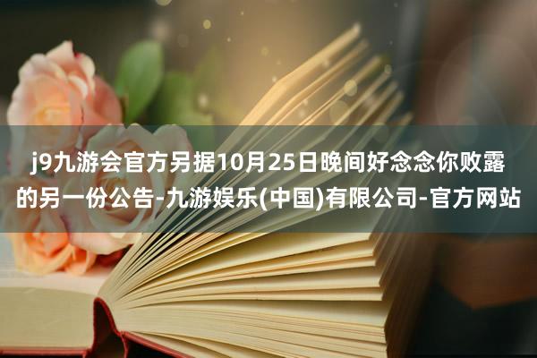 j9九游会官方　　另据10月25日晚间好念念你败露的另一份公告-九游娱乐(中国)有限公司-官方网站