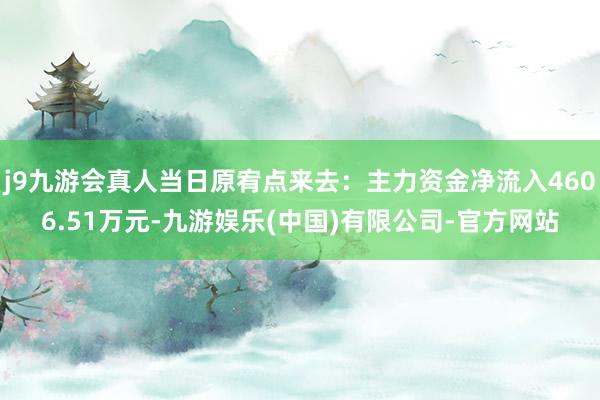 j9九游会真人当日原宥点来去：主力资金净流入4606.51万元-九游娱乐(中国)有限公司-官方网站