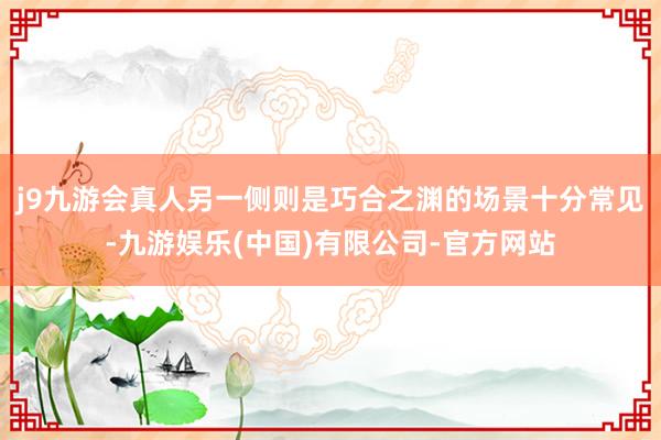 j9九游会真人另一侧则是巧合之渊的场景十分常见-九游娱乐(中国)有限公司-官方网站