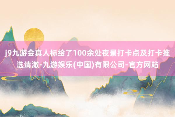 j9九游会真人标绘了100余处夜景打卡点及打卡推选清澈-九游娱乐(中国)有限公司-官方网站