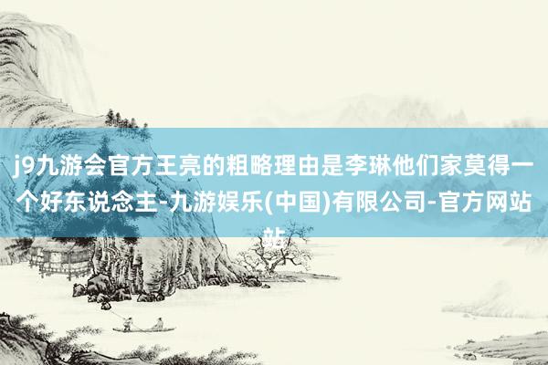 j9九游会官方王亮的粗略理由是李琳他们家莫得一个好东说念主-九游娱乐(中国)有限公司-官方网站