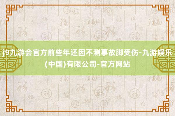 j9九游会官方前些年还因不测事故脚受伤-九游娱乐(中国)有限公司-官方网站