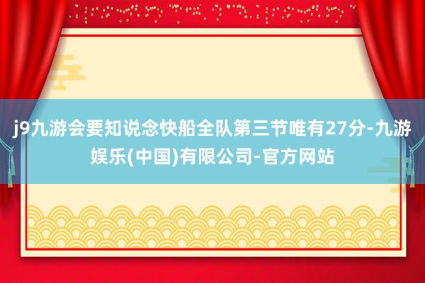 j9九游会要知说念快船全队第三节唯有27分-九游娱乐(中国)有限公司-官方网站