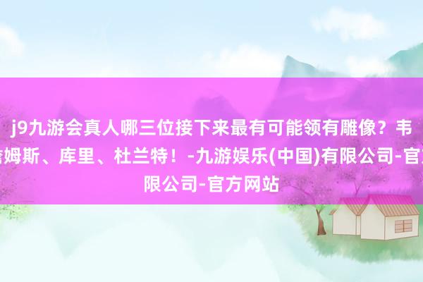 j9九游会真人哪三位接下来最有可能领有雕像？韦德：詹姆斯、库里、杜兰特！-九游娱乐(中国)有限公司-官方网站