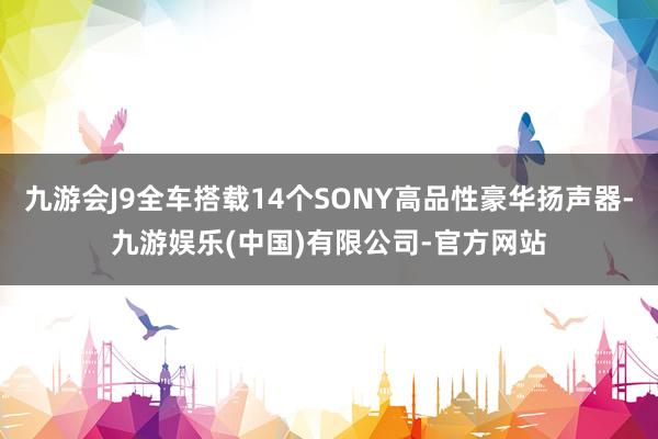 九游会J9全车搭载14个SONY高品性豪华扬声器-九游娱乐(中国)有限公司-官方网站