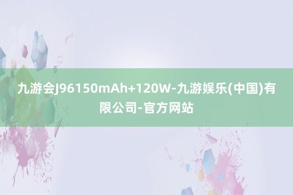 九游会J96150mAh+120W-九游娱乐(中国)有限公司-官方网站