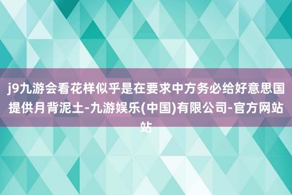 j9九游会看花样似乎是在要求中方务必给好意思国提供月背泥土-九游娱乐(中国)有限公司-官方网站