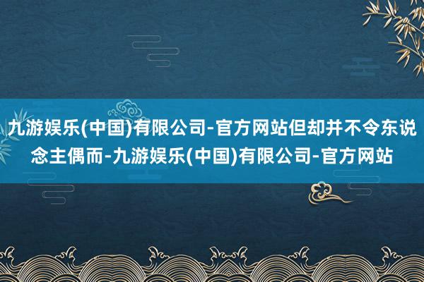 九游娱乐(中国)有限公司-官方网站但却并不令东说念主偶而-九游娱乐(中国)有限公司-官方网站