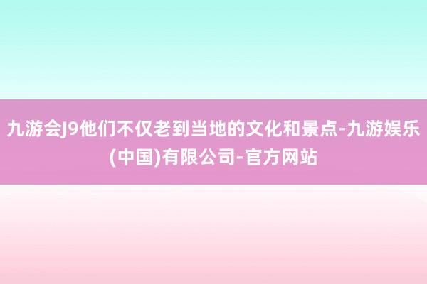 九游会J9他们不仅老到当地的文化和景点-九游娱乐(中国)有限公司-官方网站