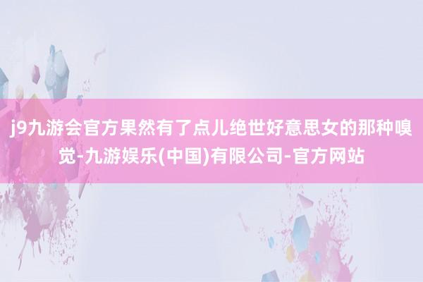 j9九游会官方果然有了点儿绝世好意思女的那种嗅觉-九游娱乐(中国)有限公司-官方网站