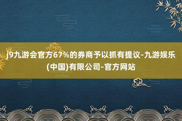 j9九游会官方67%的券商予以抓有提议-九游娱乐(中国)有限公司-官方网站