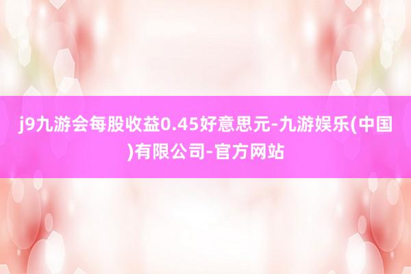 j9九游会每股收益0.45好意思元-九游娱乐(中国)有限公司-官方网站