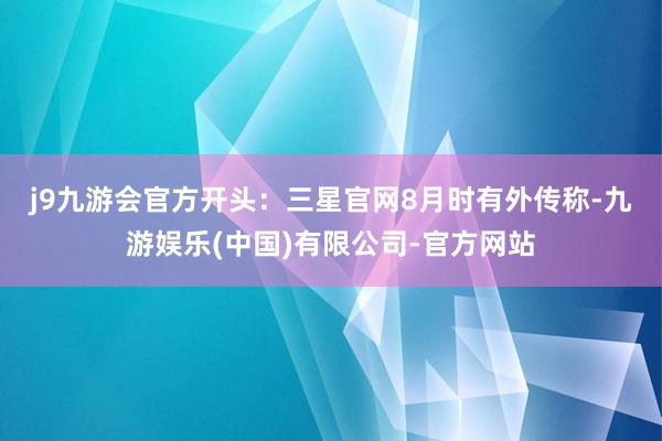 j9九游会官方开头：三星官网　　8月时有外传称-九游娱乐(中国)有限公司-官方网站