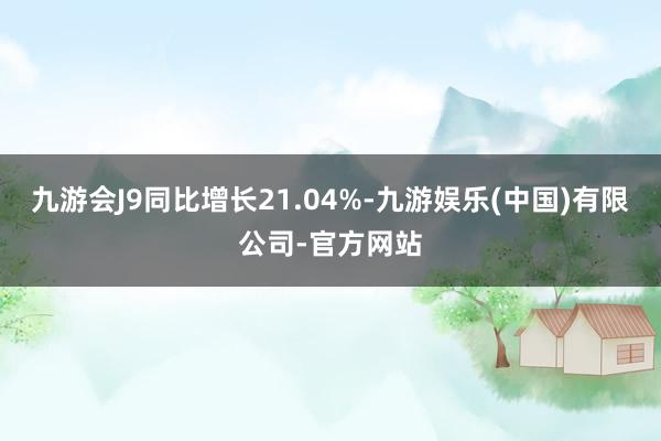 九游会J9同比增长21.04%-九游娱乐(中国)有限公司-官方网站