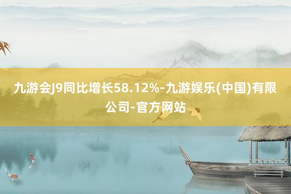 九游会J9同比增长58.12%-九游娱乐(中国)有限公司-官方网站