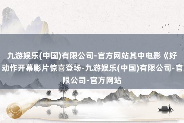 九游娱乐(中国)有限公司-官方网站其中电影《好东西》动作开幕影片惊喜登场-九游娱乐(中国)有限公司-官方网站