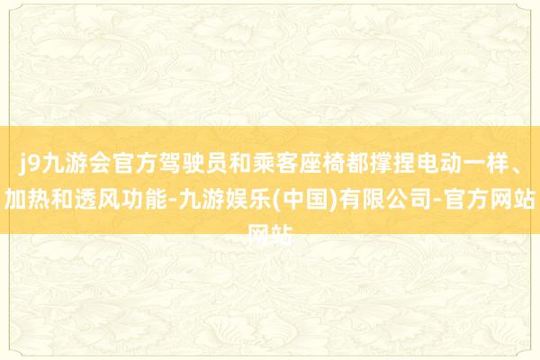 j9九游会官方驾驶员和乘客座椅都撑捏电动一样、加热和透风功能-九游娱乐(中国)有限公司-官方网站