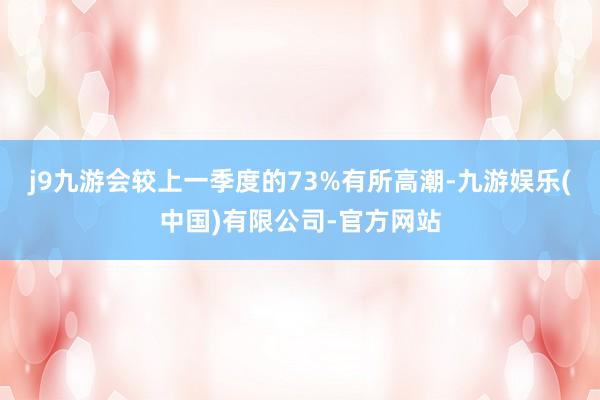 j9九游会较上一季度的73%有所高潮-九游娱乐(中国)有限公司-官方网站