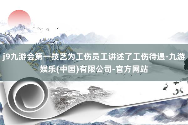 j9九游会第一技艺为工伤员工讲述了工伤待遇-九游娱乐(中国)有限公司-官方网站