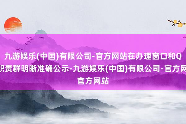 九游娱乐(中国)有限公司-官方网站在办理窗口和QQ职责群明晰准确公示-九游娱乐(中国)有限公司-官方网站