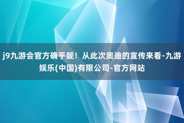 j9九游会官方确乎靓！从此次奥迪的宣传来看-九游娱乐(中国)有限公司-官方网站