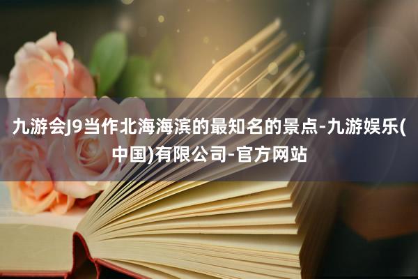 九游会J9当作北海海滨的最知名的景点-九游娱乐(中国)有限公司-官方网站