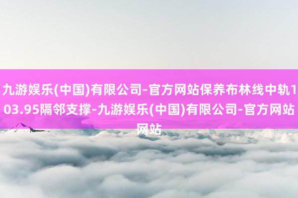 九游娱乐(中国)有限公司-官方网站保养布林线中轨103.95隔邻支撑-九游娱乐(中国)有限公司-官方网站