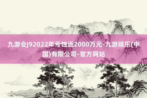 九游会J92022年亏蚀近2000万元-九游娱乐(中国)有限公司-官方网站