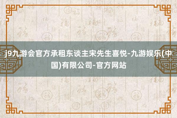 j9九游会官方承租东谈主宋先生喜悦-九游娱乐(中国)有限公司-官方网站