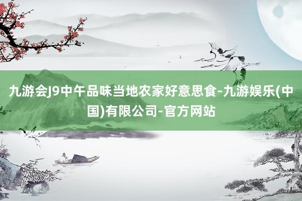 九游会J9中午品味当地农家好意思食-九游娱乐(中国)有限公司-官方网站