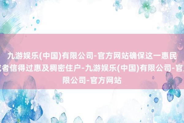 九游娱乐(中国)有限公司-官方网站确保这一惠民政策或者信得过惠及稠密住户-九游娱乐(中国)有限公司-官方网站