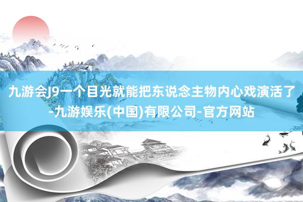 九游会J9一个目光就能把东说念主物内心戏演活了-九游娱乐(中国)有限公司-官方网站