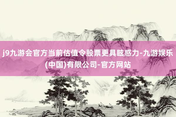 j9九游会官方当前估值令股票更具眩惑力-九游娱乐(中国)有限公司-官方网站