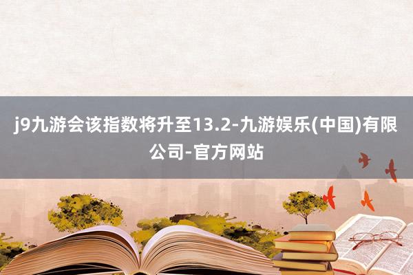 j9九游会该指数将升至13.2-九游娱乐(中国)有限公司-官方网站