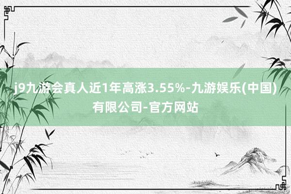 j9九游会真人近1年高涨3.55%-九游娱乐(中国)有限公司-官方网站