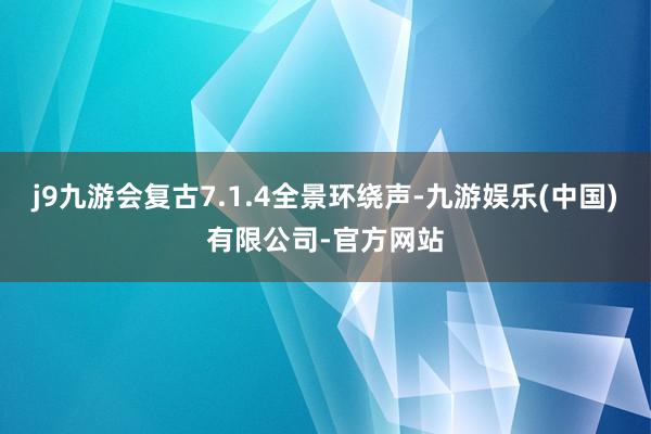 j9九游会复古7.1.4全景环绕声-九游娱乐(中国)有限公司-官方网站