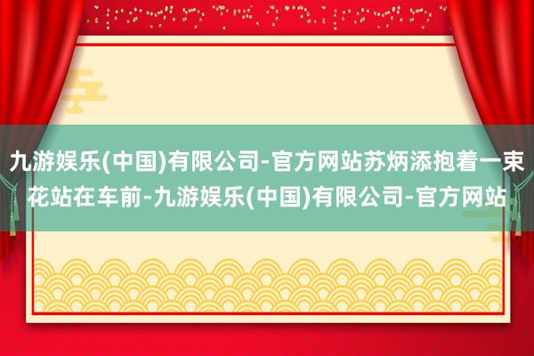 九游娱乐(中国)有限公司-官方网站苏炳添抱着一束花站在车前-九游娱乐(中国)有限公司-官方网站