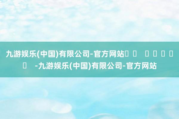 九游娱乐(中国)有限公司-官方网站		  					  -九游娱乐(中国)有限公司-官方网站