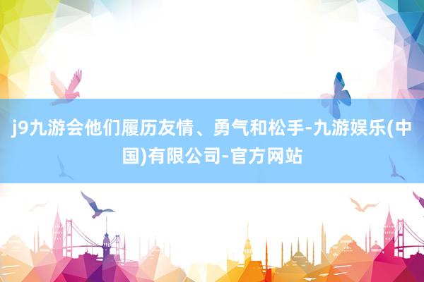 j9九游会他们履历友情、勇气和松手-九游娱乐(中国)有限公司-官方网站