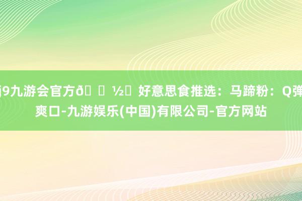 j9九游会官方🍽️好意思食推选：马蹄粉：Q弹爽口-九游娱乐(中国)有限公司-官方网站