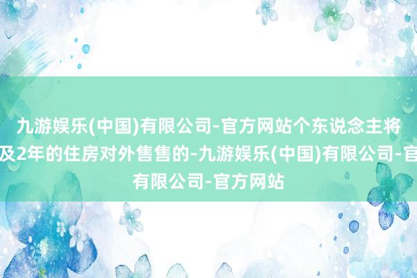 九游娱乐(中国)有限公司-官方网站个东说念主将购买不及2年的住房对外售售的-九游娱乐(中国)有限公司-官方网站