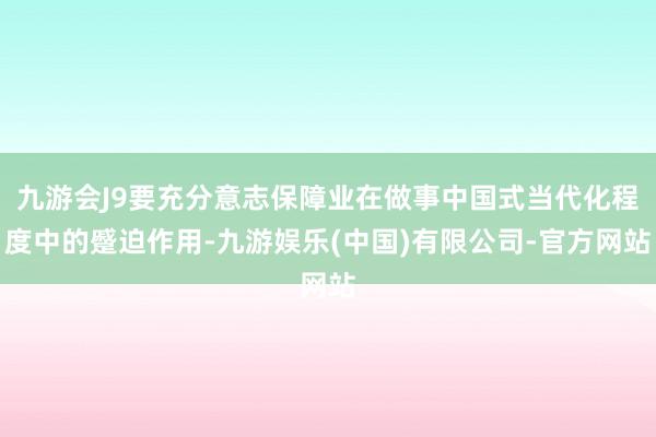 九游会J9要充分意志保障业在做事中国式当代化程度中的蹙迫作用-九游娱乐(中国)有限公司-官方网站