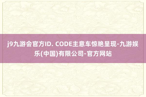 j9九游会官方ID. CODE主意车惊艳呈现-九游娱乐(中国)有限公司-官方网站