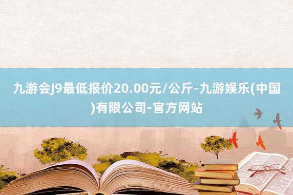 九游会J9最低报价20.00元/公斤-九游娱乐(中国)有限公司-官方网站