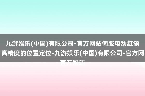 九游娱乐(中国)有限公司-官方网站伺服电动缸领有高精度的位置定位-九游娱乐(中国)有限公司-官方网站