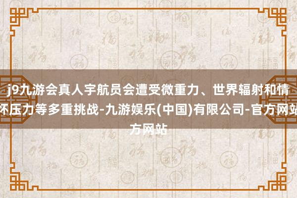 j9九游会真人宇航员会遭受微重力、世界辐射和情怀压力等多重挑战-九游娱乐(中国)有限公司-官方网站